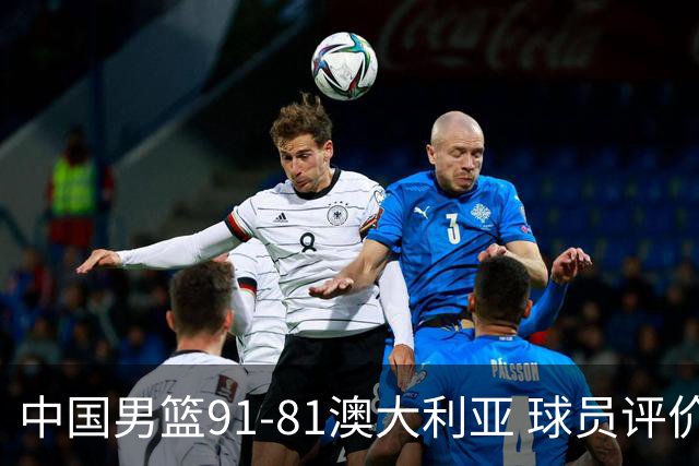 中国男篮91-81澳大利亚 球员评价：6人优秀，4人及格，2人低迷