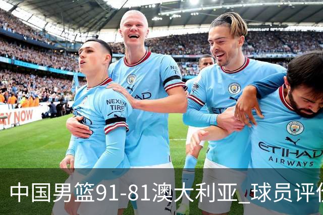 中国男篮91-81澳大利亚 球员评价：6人优秀，4人及格，2人低迷